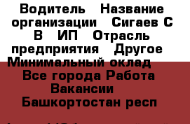 Водитель › Название организации ­ Сигаев С.В,, ИП › Отрасль предприятия ­ Другое › Минимальный оклад ­ 1 - Все города Работа » Вакансии   . Башкортостан респ.